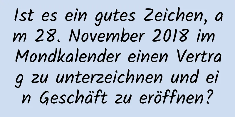 Ist es ein gutes Zeichen, am 28. November 2018 im Mondkalender einen Vertrag zu unterzeichnen und ein Geschäft zu eröffnen?