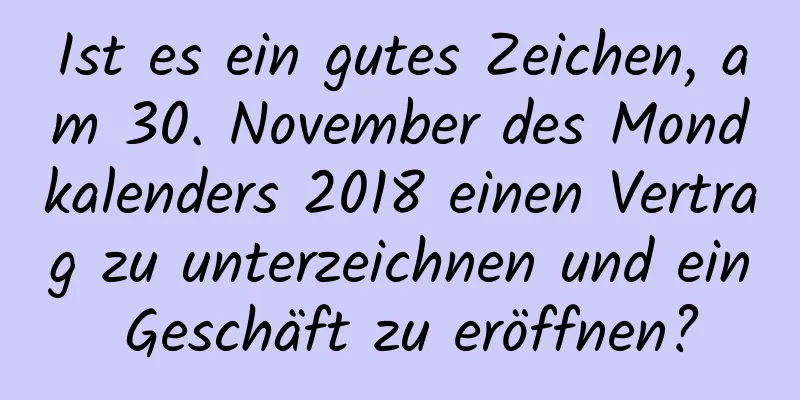 Ist es ein gutes Zeichen, am 30. November des Mondkalenders 2018 einen Vertrag zu unterzeichnen und ein Geschäft zu eröffnen?