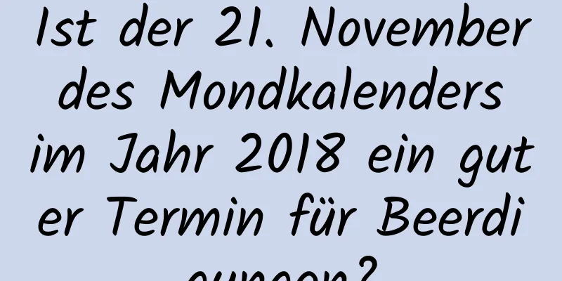 Ist der 21. November des Mondkalenders im Jahr 2018 ein guter Termin für Beerdigungen?