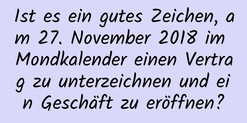 Ist es ein gutes Zeichen, am 27. November 2018 im Mondkalender einen Vertrag zu unterzeichnen und ein Geschäft zu eröffnen?