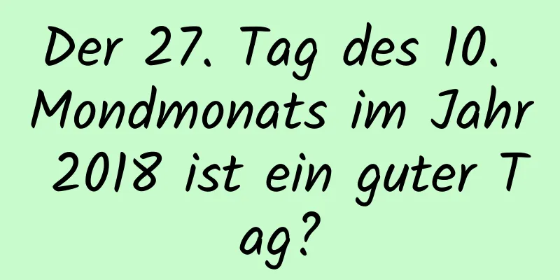 Der 27. Tag des 10. Mondmonats im Jahr 2018 ist ein guter Tag?