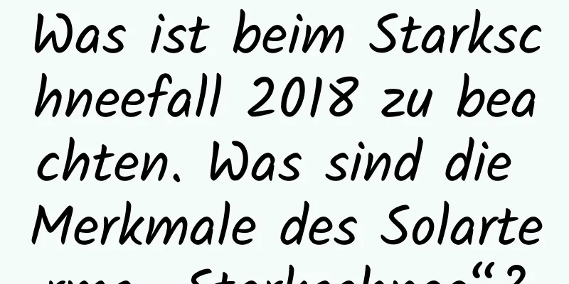 Was ist beim Starkschneefall 2018 zu beachten. Was sind die Merkmale des Solarterms „Starkschnee“?