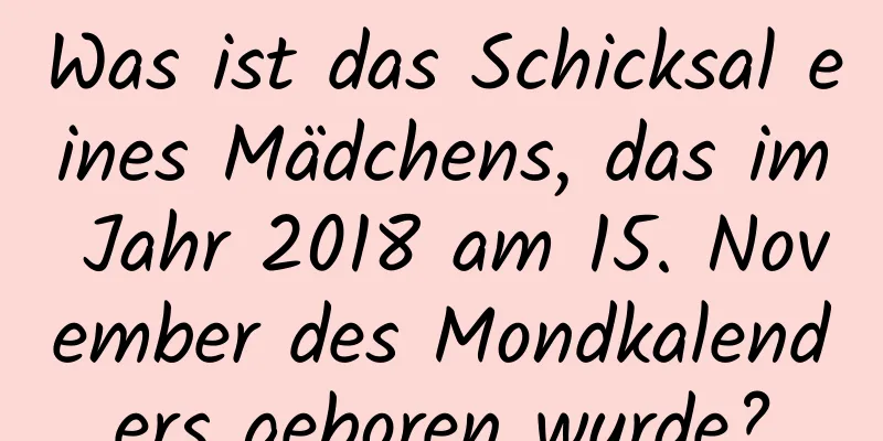 Was ist das Schicksal eines Mädchens, das im Jahr 2018 am 15. November des Mondkalenders geboren wurde?