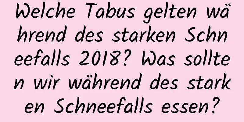 Welche Tabus gelten während des starken Schneefalls 2018? Was sollten wir während des starken Schneefalls essen?