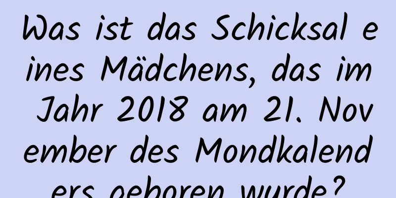 Was ist das Schicksal eines Mädchens, das im Jahr 2018 am 21. November des Mondkalenders geboren wurde?