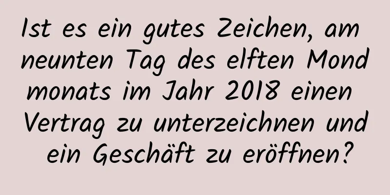 Ist es ein gutes Zeichen, am neunten Tag des elften Mondmonats im Jahr 2018 einen Vertrag zu unterzeichnen und ein Geschäft zu eröffnen?