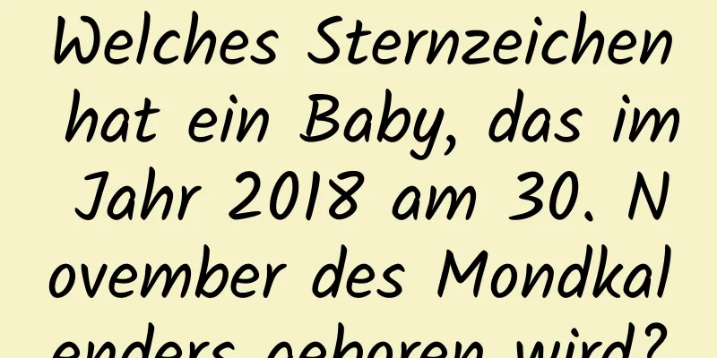 Welches Sternzeichen hat ein Baby, das im Jahr 2018 am 30. November des Mondkalenders geboren wird?