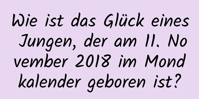 Wie ist das Glück eines Jungen, der am 11. November 2018 im Mondkalender geboren ist?