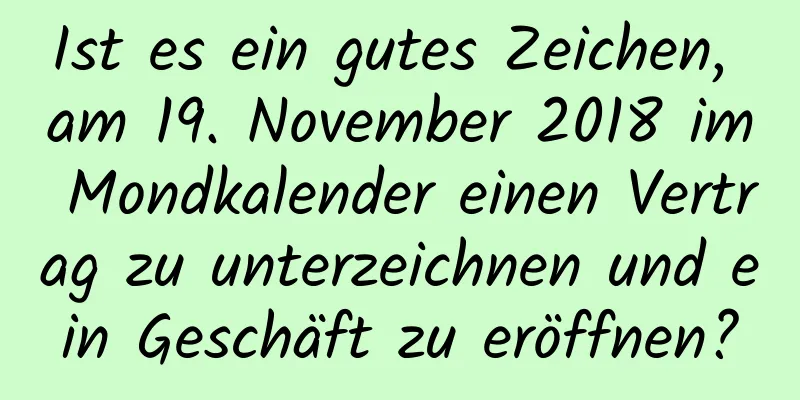 Ist es ein gutes Zeichen, am 19. November 2018 im Mondkalender einen Vertrag zu unterzeichnen und ein Geschäft zu eröffnen?