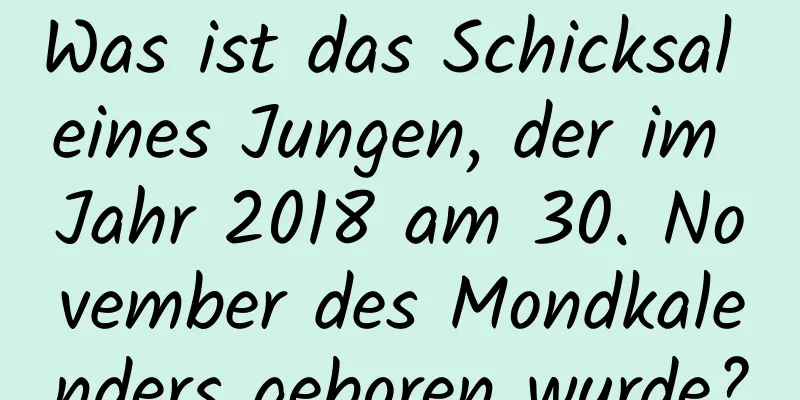 Was ist das Schicksal eines Jungen, der im Jahr 2018 am 30. November des Mondkalenders geboren wurde?