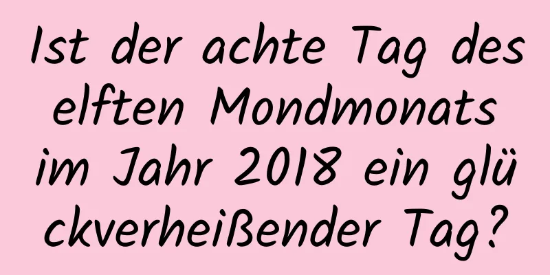 Ist der achte Tag des elften Mondmonats im Jahr 2018 ein glückverheißender Tag?