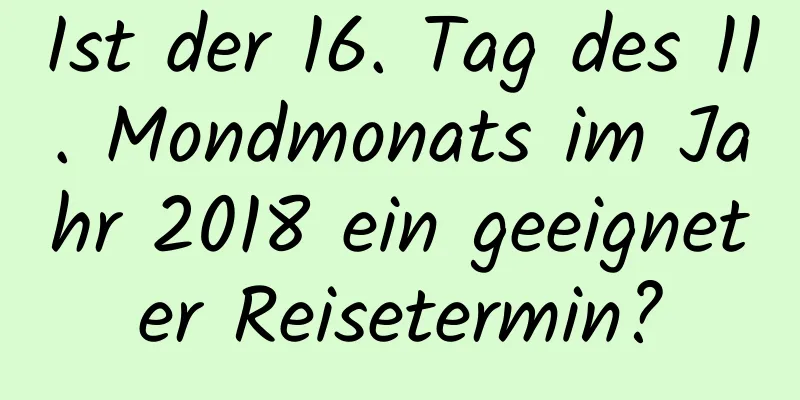 Ist der 16. Tag des 11. Mondmonats im Jahr 2018 ein geeigneter Reisetermin?