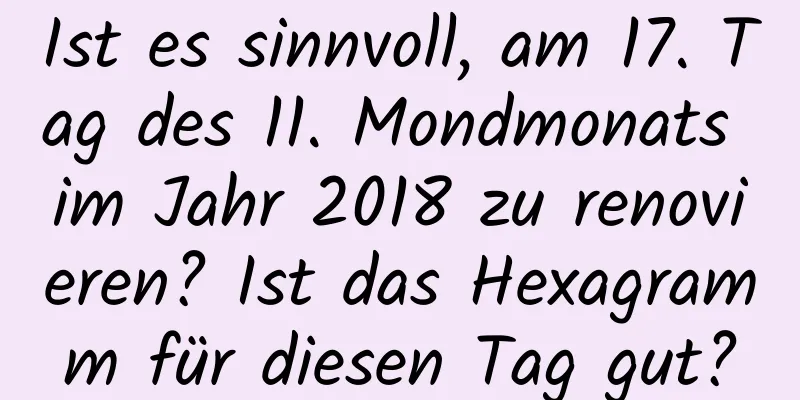 Ist es sinnvoll, am 17. Tag des 11. Mondmonats im Jahr 2018 zu renovieren? Ist das Hexagramm für diesen Tag gut?