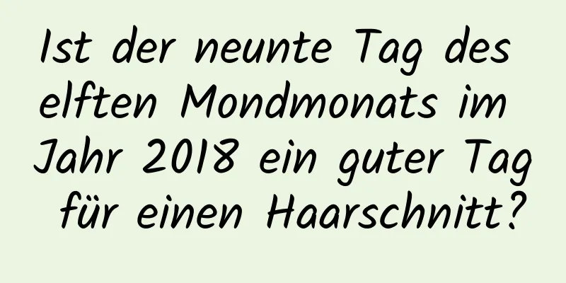 Ist der neunte Tag des elften Mondmonats im Jahr 2018 ein guter Tag für einen Haarschnitt?