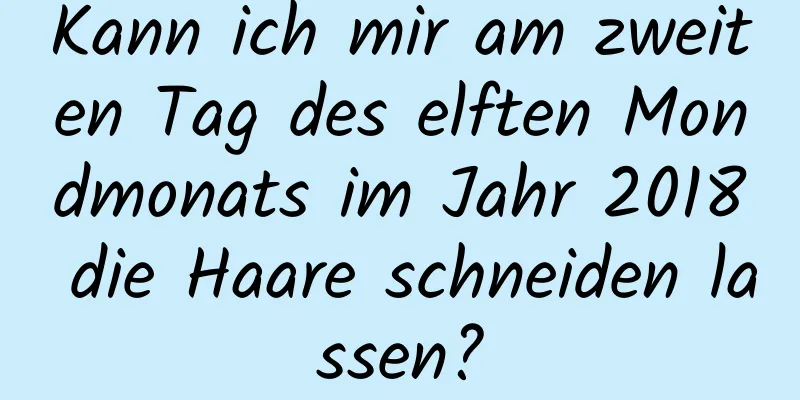 Kann ich mir am zweiten Tag des elften Mondmonats im Jahr 2018 die Haare schneiden lassen?