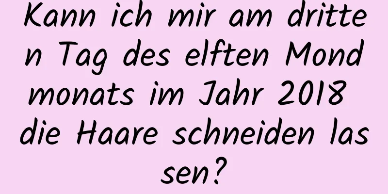 Kann ich mir am dritten Tag des elften Mondmonats im Jahr 2018 die Haare schneiden lassen?