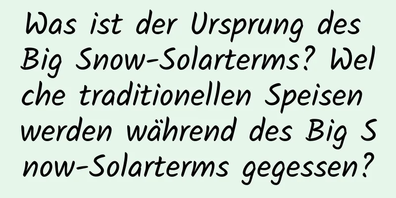 Was ist der Ursprung des Big Snow-Solarterms? Welche traditionellen Speisen werden während des Big Snow-Solarterms gegessen?