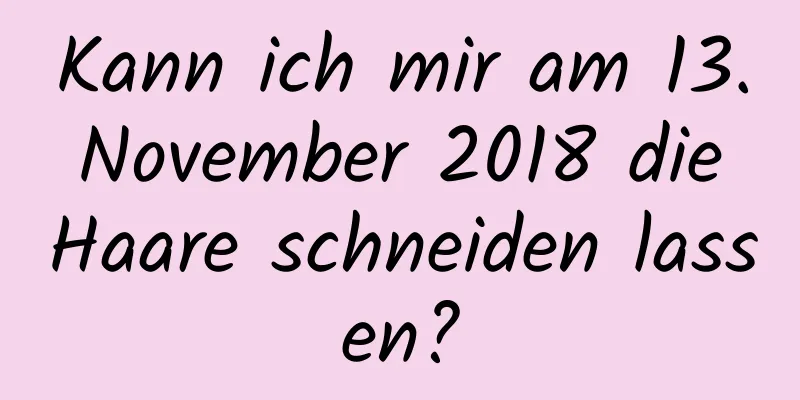 Kann ich mir am 13. November 2018 die Haare schneiden lassen?