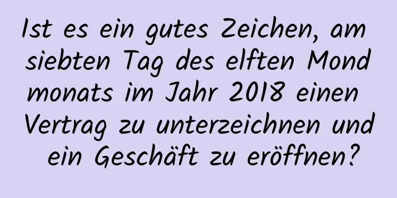 Ist es ein gutes Zeichen, am siebten Tag des elften Mondmonats im Jahr 2018 einen Vertrag zu unterzeichnen und ein Geschäft zu eröffnen?