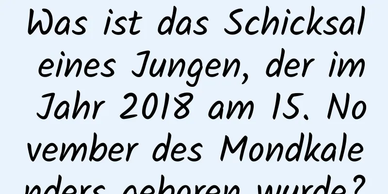 Was ist das Schicksal eines Jungen, der im Jahr 2018 am 15. November des Mondkalenders geboren wurde?