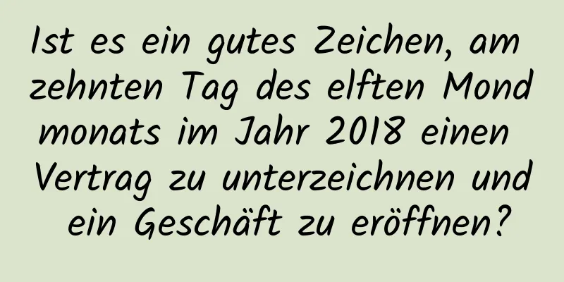 Ist es ein gutes Zeichen, am zehnten Tag des elften Mondmonats im Jahr 2018 einen Vertrag zu unterzeichnen und ein Geschäft zu eröffnen?