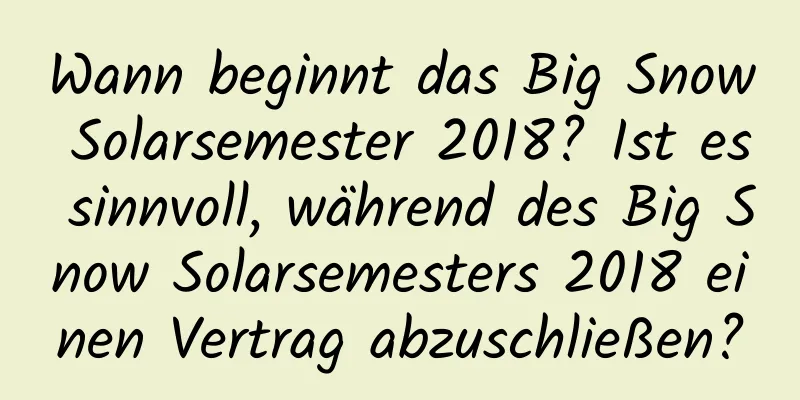 Wann beginnt das Big Snow Solarsemester 2018? Ist es sinnvoll, während des Big Snow Solarsemesters 2018 einen Vertrag abzuschließen?