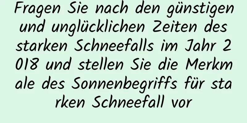 Fragen Sie nach den günstigen und unglücklichen Zeiten des starken Schneefalls im Jahr 2018 und stellen Sie die Merkmale des Sonnenbegriffs für starken Schneefall vor