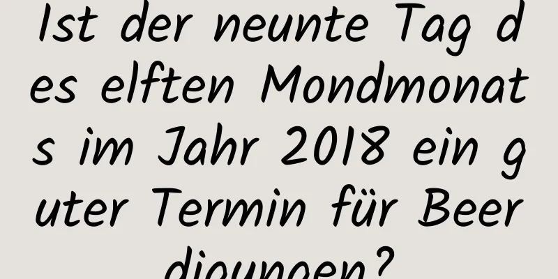 Ist der neunte Tag des elften Mondmonats im Jahr 2018 ein guter Termin für Beerdigungen?