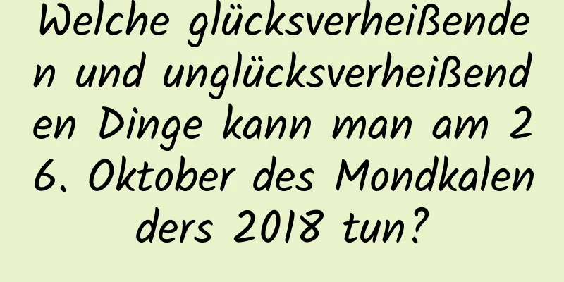 Welche glücksverheißenden und unglücksverheißenden Dinge kann man am 26. Oktober des Mondkalenders 2018 tun?