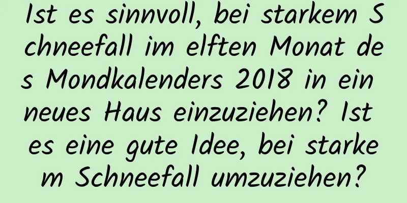 Ist es sinnvoll, bei starkem Schneefall im elften Monat des Mondkalenders 2018 in ein neues Haus einzuziehen? Ist es eine gute Idee, bei starkem Schneefall umzuziehen?