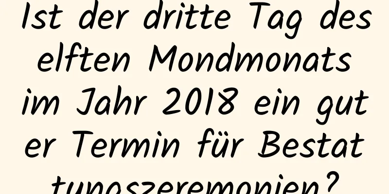 Ist der dritte Tag des elften Mondmonats im Jahr 2018 ein guter Termin für Bestattungszeremonien?