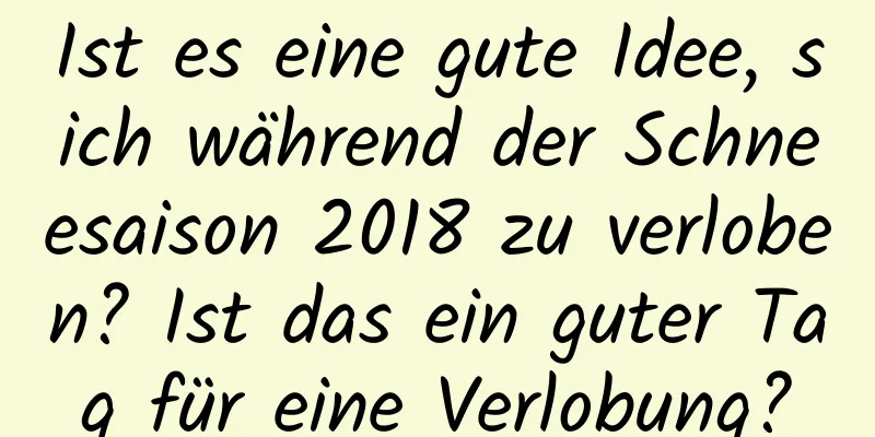 Ist es eine gute Idee, sich während der Schneesaison 2018 zu verloben? Ist das ein guter Tag für eine Verlobung?