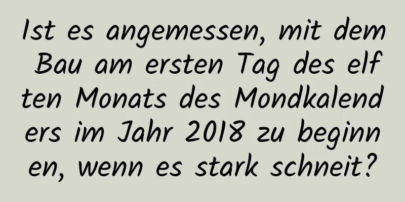 Ist es angemessen, mit dem Bau am ersten Tag des elften Monats des Mondkalenders im Jahr 2018 zu beginnen, wenn es stark schneit?