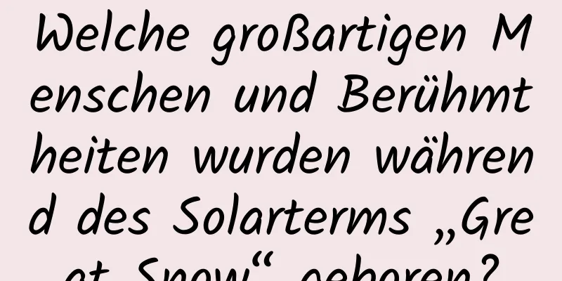 Welche großartigen Menschen und Berühmtheiten wurden während des Solarterms „Great Snow“ geboren?