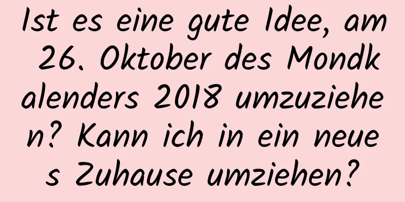 Ist es eine gute Idee, am 26. Oktober des Mondkalenders 2018 umzuziehen? Kann ich in ein neues Zuhause umziehen?