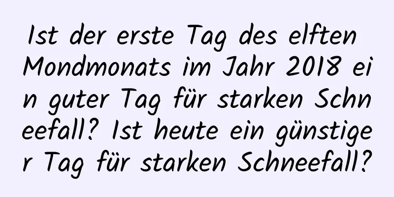 Ist der erste Tag des elften Mondmonats im Jahr 2018 ein guter Tag für starken Schneefall? Ist heute ein günstiger Tag für starken Schneefall?