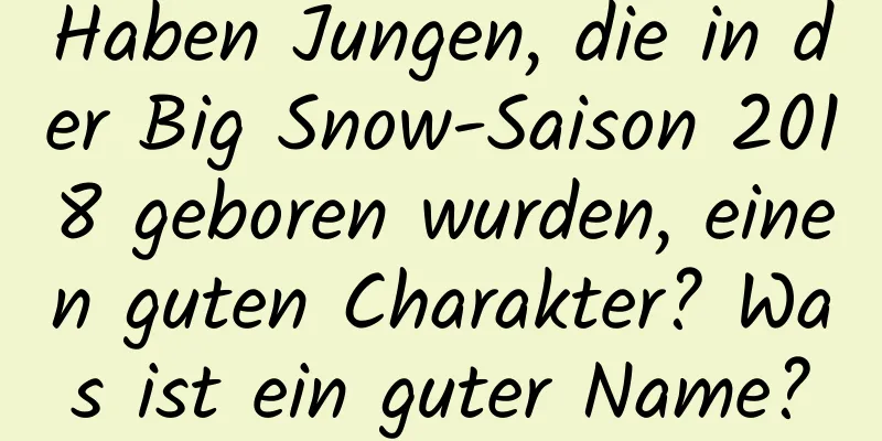 Haben Jungen, die in der Big Snow-Saison 2018 geboren wurden, einen guten Charakter? Was ist ein guter Name?