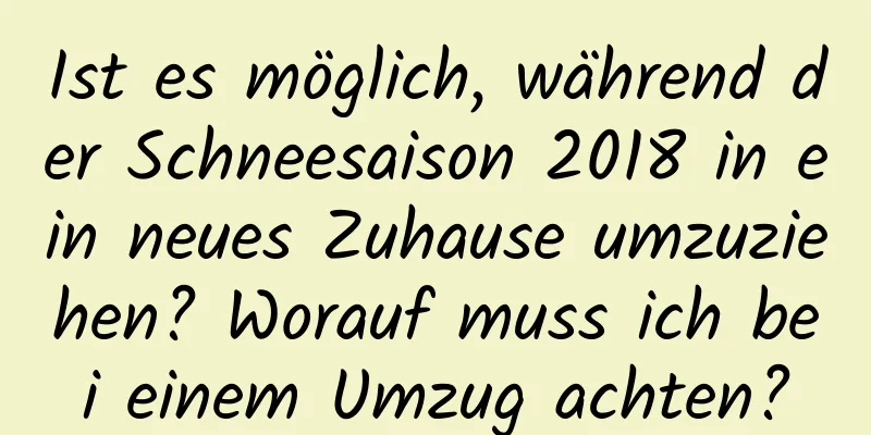 Ist es möglich, während der Schneesaison 2018 in ein neues Zuhause umzuziehen? Worauf muss ich bei einem Umzug achten?