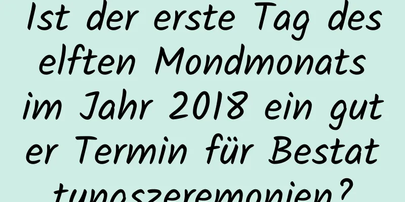 Ist der erste Tag des elften Mondmonats im Jahr 2018 ein guter Termin für Bestattungszeremonien?