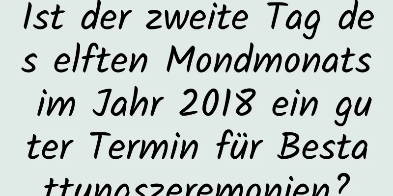 Ist der zweite Tag des elften Mondmonats im Jahr 2018 ein guter Termin für Bestattungszeremonien?