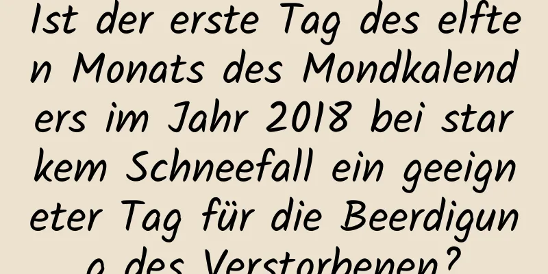 Ist der erste Tag des elften Monats des Mondkalenders im Jahr 2018 bei starkem Schneefall ein geeigneter Tag für die Beerdigung des Verstorbenen?