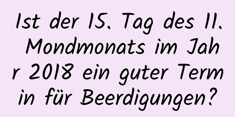 Ist der 15. Tag des 11. Mondmonats im Jahr 2018 ein guter Termin für Beerdigungen?