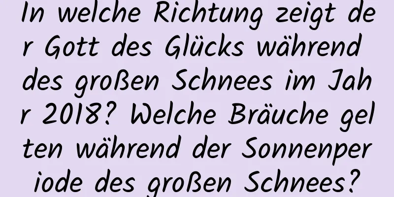 In welche Richtung zeigt der Gott des Glücks während des großen Schnees im Jahr 2018? Welche Bräuche gelten während der Sonnenperiode des großen Schnees?