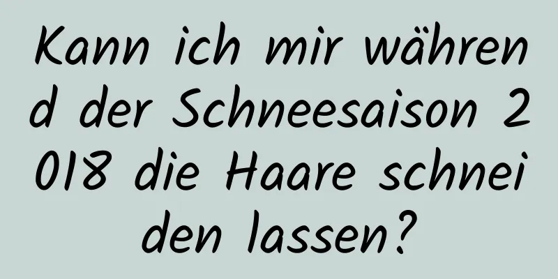 Kann ich mir während der Schneesaison 2018 die Haare schneiden lassen?