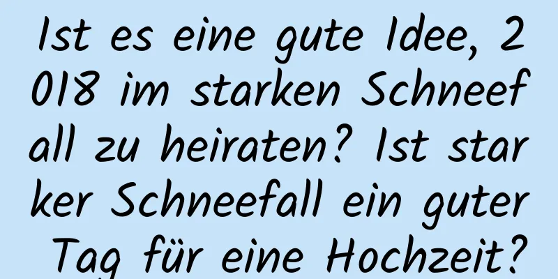 Ist es eine gute Idee, 2018 im starken Schneefall zu heiraten? Ist starker Schneefall ein guter Tag für eine Hochzeit?