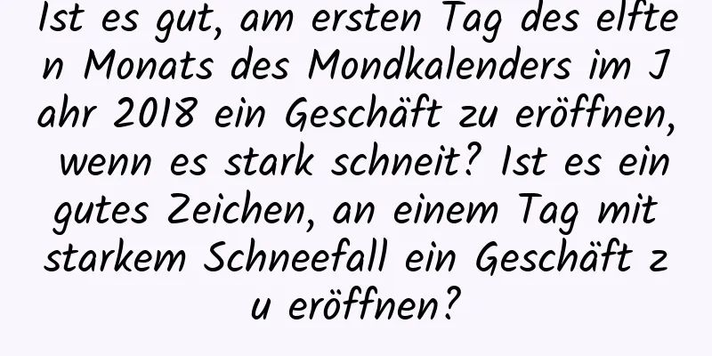 Ist es gut, am ersten Tag des elften Monats des Mondkalenders im Jahr 2018 ein Geschäft zu eröffnen, wenn es stark schneit? Ist es ein gutes Zeichen, an einem Tag mit starkem Schneefall ein Geschäft zu eröffnen?