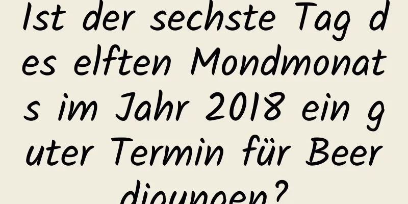 Ist der sechste Tag des elften Mondmonats im Jahr 2018 ein guter Termin für Beerdigungen?