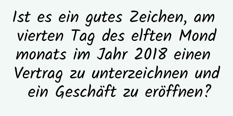 Ist es ein gutes Zeichen, am vierten Tag des elften Mondmonats im Jahr 2018 einen Vertrag zu unterzeichnen und ein Geschäft zu eröffnen?