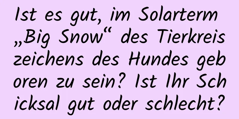 Ist es gut, im Solarterm „Big Snow“ des Tierkreiszeichens des Hundes geboren zu sein? Ist Ihr Schicksal gut oder schlecht?