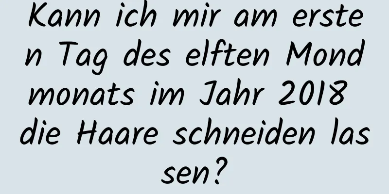 Kann ich mir am ersten Tag des elften Mondmonats im Jahr 2018 die Haare schneiden lassen?